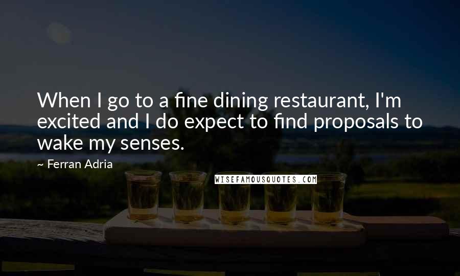 Ferran Adria Quotes: When I go to a fine dining restaurant, I'm excited and I do expect to find proposals to wake my senses.
