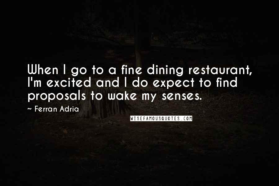 Ferran Adria Quotes: When I go to a fine dining restaurant, I'm excited and I do expect to find proposals to wake my senses.