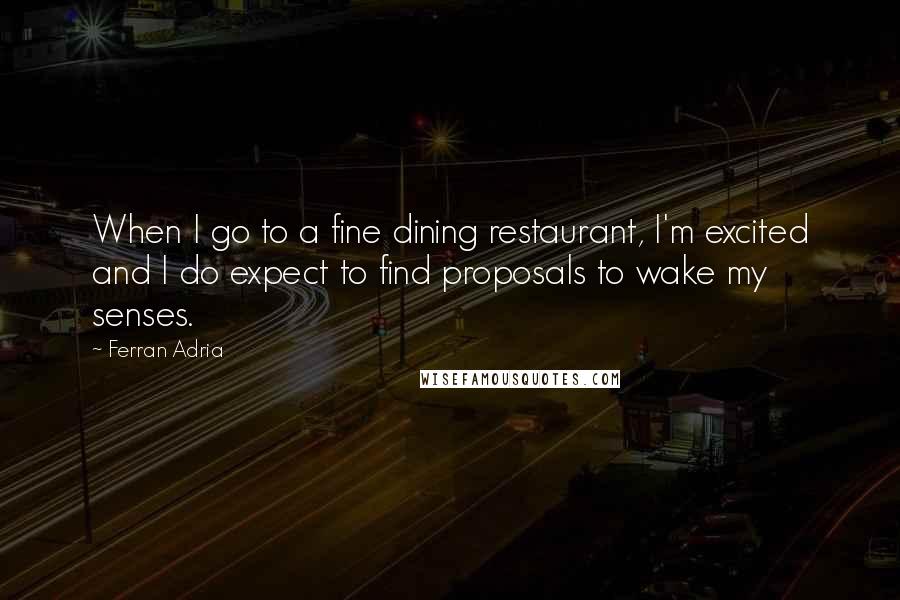 Ferran Adria Quotes: When I go to a fine dining restaurant, I'm excited and I do expect to find proposals to wake my senses.