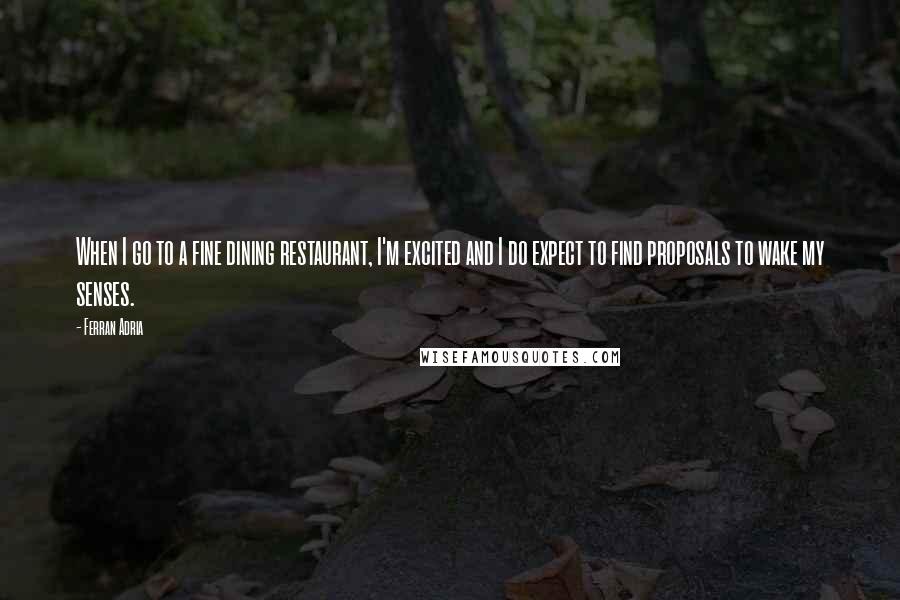 Ferran Adria Quotes: When I go to a fine dining restaurant, I'm excited and I do expect to find proposals to wake my senses.