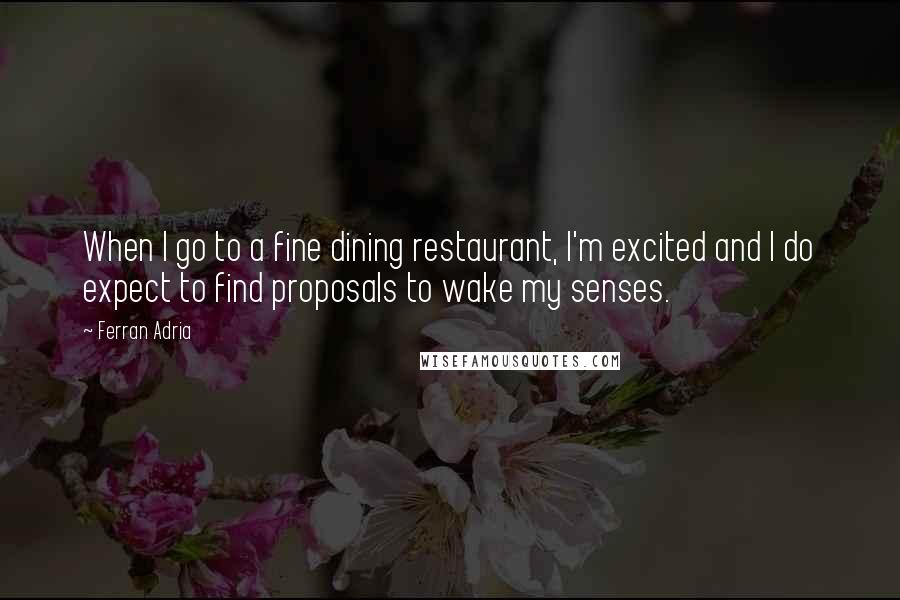 Ferran Adria Quotes: When I go to a fine dining restaurant, I'm excited and I do expect to find proposals to wake my senses.