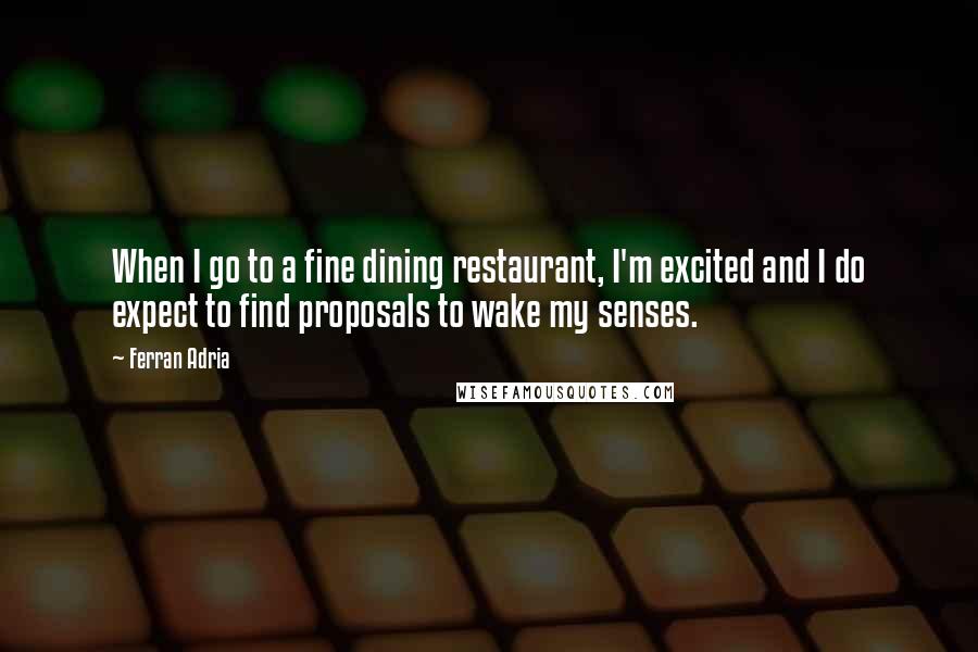 Ferran Adria Quotes: When I go to a fine dining restaurant, I'm excited and I do expect to find proposals to wake my senses.