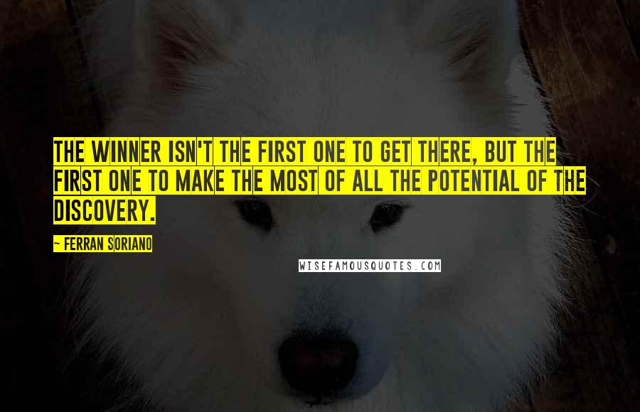 Ferran Soriano Quotes: The winner isn't the first one to get there, but the first one to make the most of all the potential of the discovery.