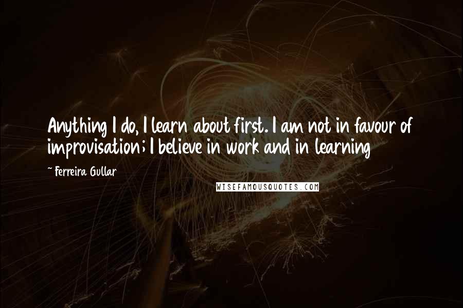 Ferreira Gullar Quotes: Anything I do, I learn about first. I am not in favour of improvisation; I believe in work and in learning