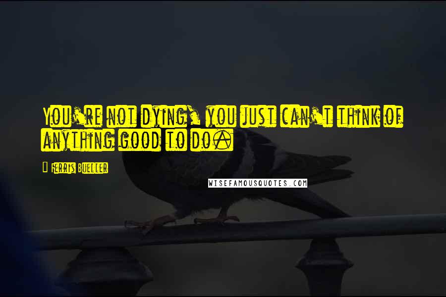 Ferris Bueller Quotes: You're not dying, you just can't think of anything good to do.