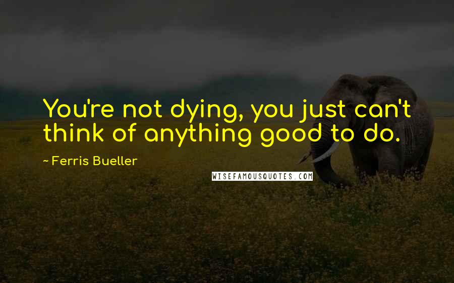 Ferris Bueller Quotes: You're not dying, you just can't think of anything good to do.