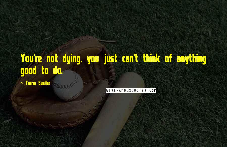 Ferris Bueller Quotes: You're not dying, you just can't think of anything good to do.