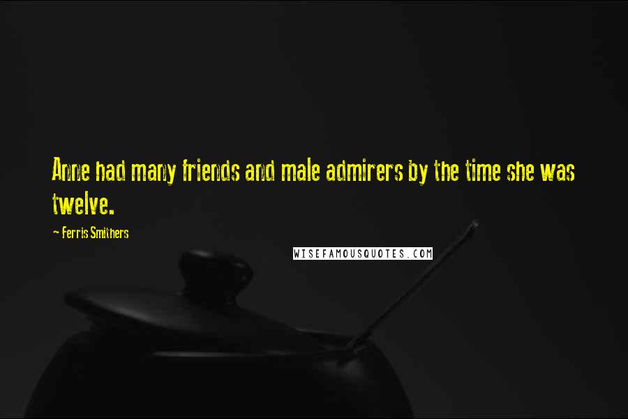 Ferris Smithers Quotes: Anne had many friends and male admirers by the time she was twelve.