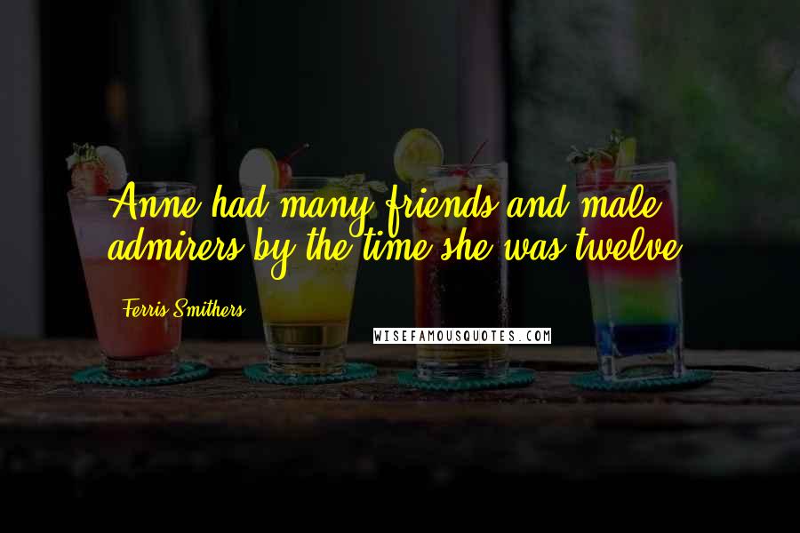 Ferris Smithers Quotes: Anne had many friends and male admirers by the time she was twelve.