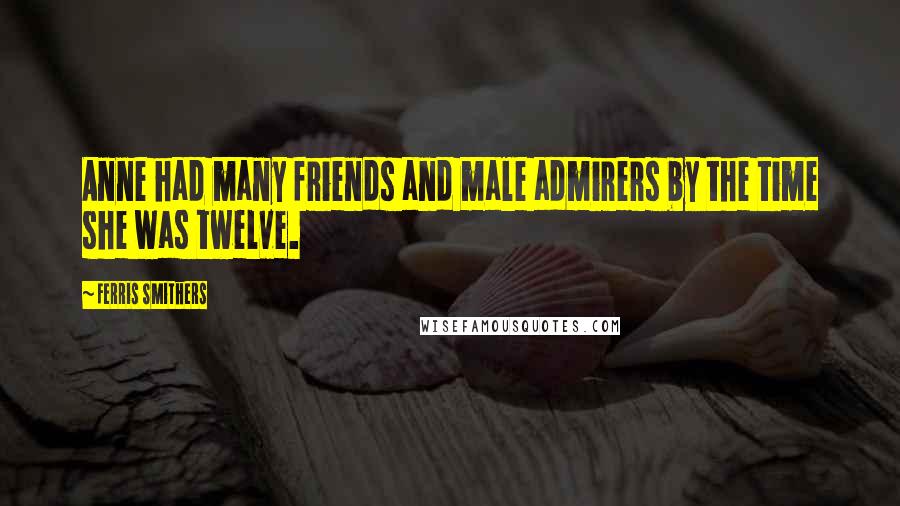 Ferris Smithers Quotes: Anne had many friends and male admirers by the time she was twelve.