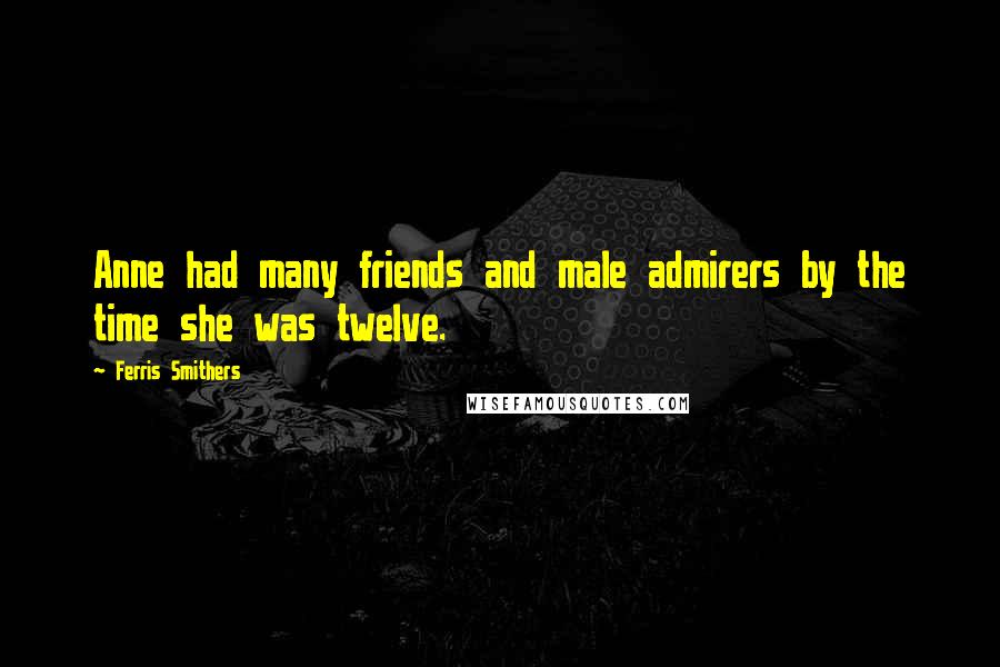Ferris Smithers Quotes: Anne had many friends and male admirers by the time she was twelve.