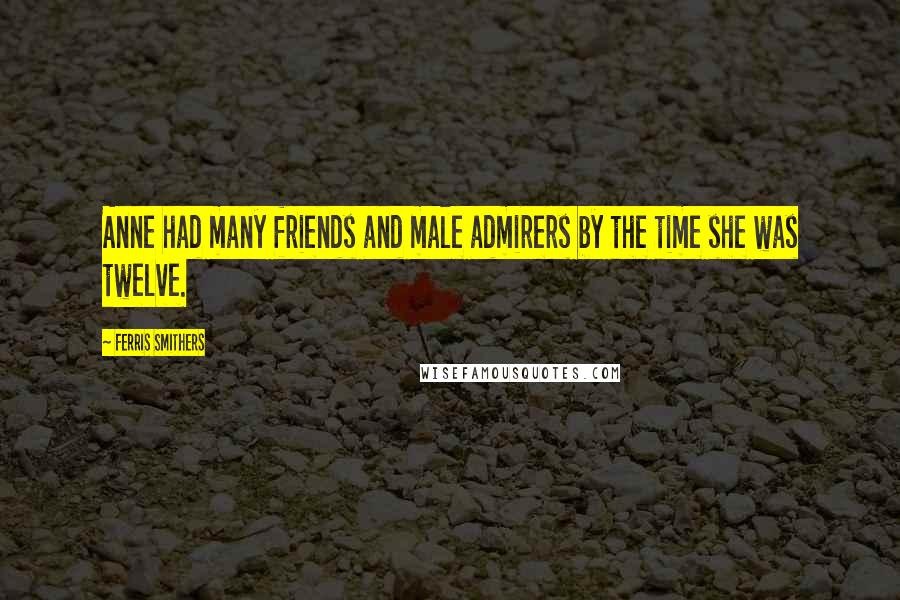 Ferris Smithers Quotes: Anne had many friends and male admirers by the time she was twelve.