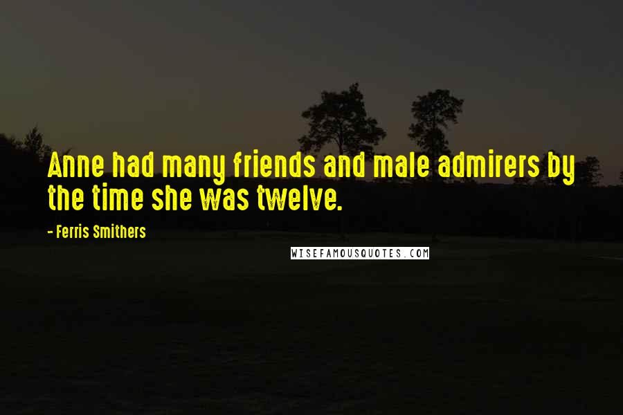 Ferris Smithers Quotes: Anne had many friends and male admirers by the time she was twelve.