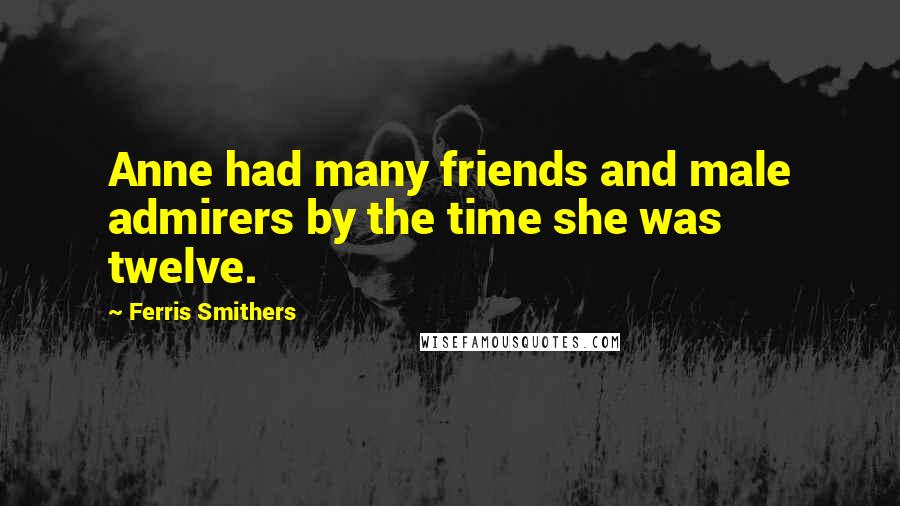 Ferris Smithers Quotes: Anne had many friends and male admirers by the time she was twelve.