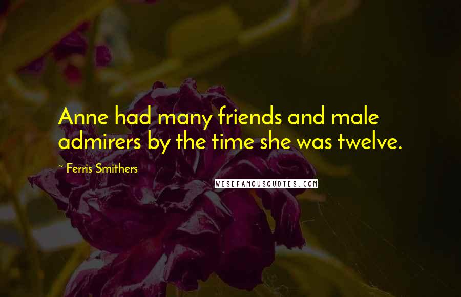 Ferris Smithers Quotes: Anne had many friends and male admirers by the time she was twelve.