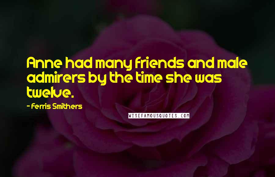 Ferris Smithers Quotes: Anne had many friends and male admirers by the time she was twelve.