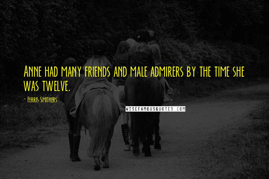 Ferris Smithers Quotes: Anne had many friends and male admirers by the time she was twelve.