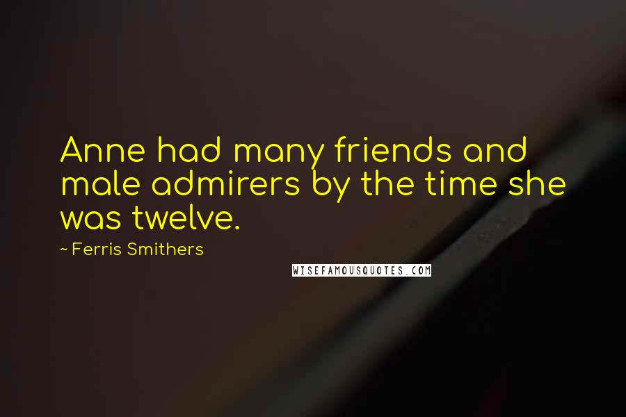 Ferris Smithers Quotes: Anne had many friends and male admirers by the time she was twelve.