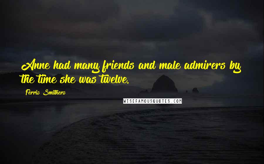 Ferris Smithers Quotes: Anne had many friends and male admirers by the time she was twelve.