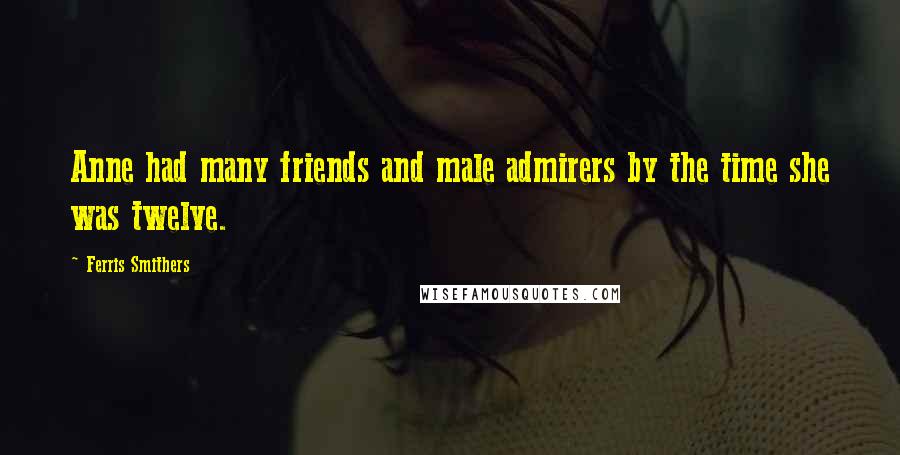 Ferris Smithers Quotes: Anne had many friends and male admirers by the time she was twelve.