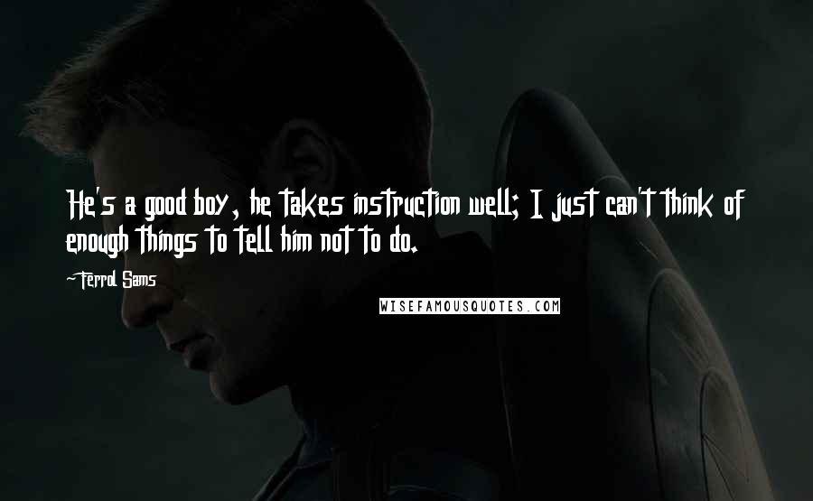 Ferrol Sams Quotes: He's a good boy, he takes instruction well; I just can't think of enough things to tell him not to do.