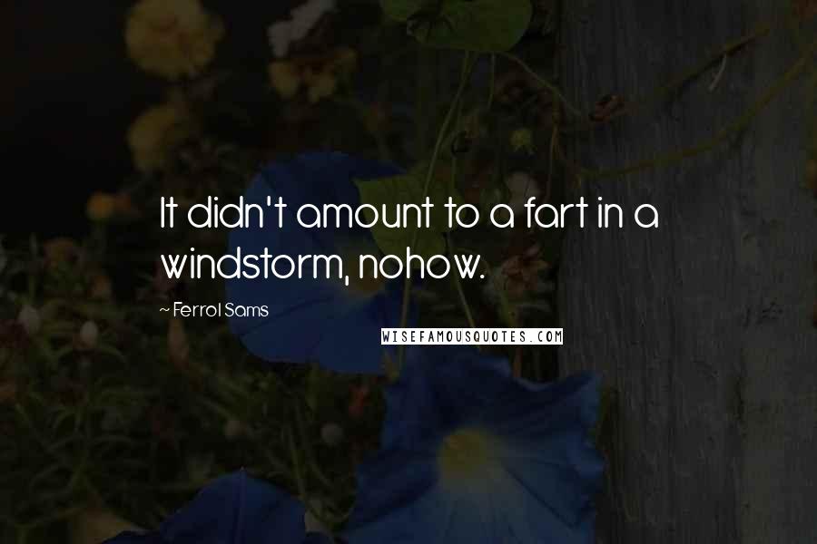 Ferrol Sams Quotes: It didn't amount to a fart in a windstorm, nohow.