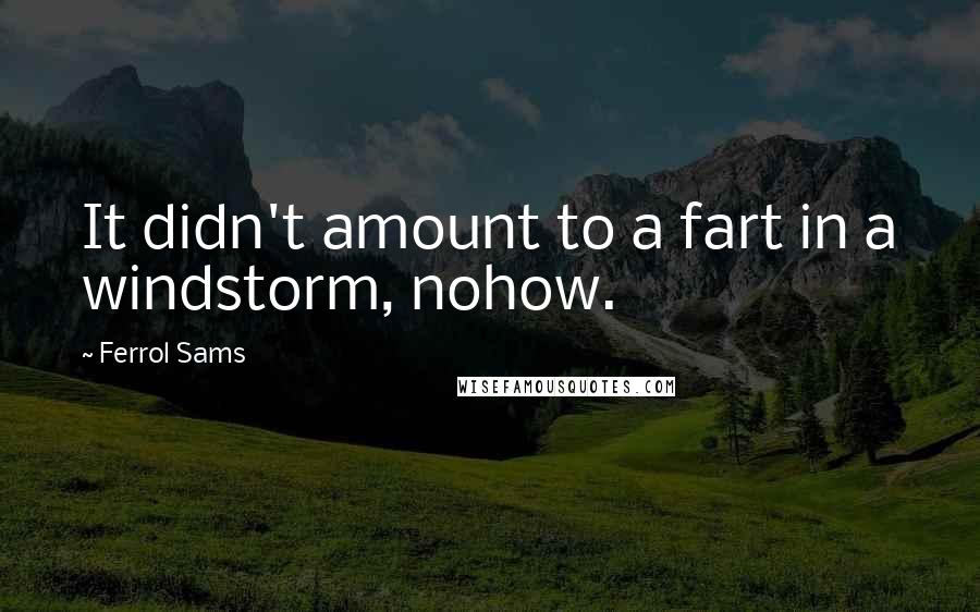 Ferrol Sams Quotes: It didn't amount to a fart in a windstorm, nohow.