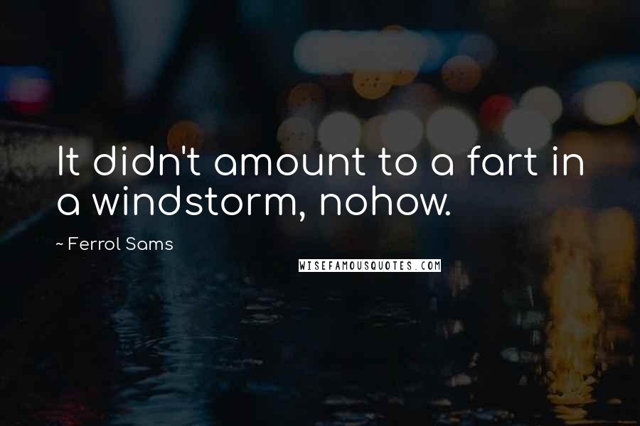 Ferrol Sams Quotes: It didn't amount to a fart in a windstorm, nohow.