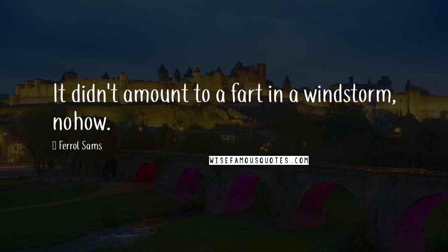 Ferrol Sams Quotes: It didn't amount to a fart in a windstorm, nohow.