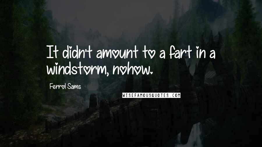 Ferrol Sams Quotes: It didn't amount to a fart in a windstorm, nohow.