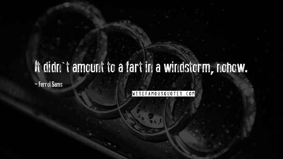 Ferrol Sams Quotes: It didn't amount to a fart in a windstorm, nohow.