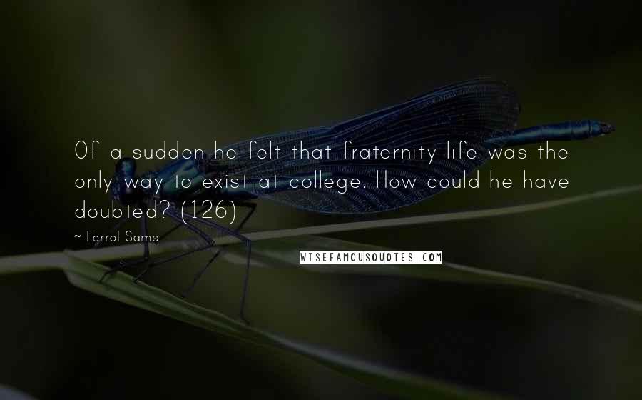 Ferrol Sams Quotes: Of a sudden he felt that fraternity life was the only way to exist at college. How could he have doubted? (126)