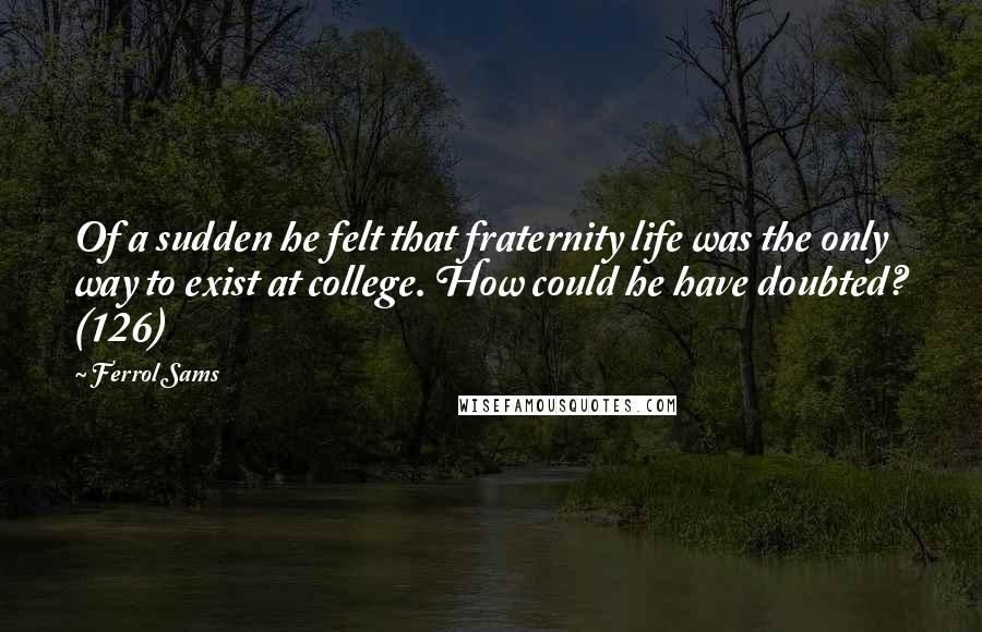 Ferrol Sams Quotes: Of a sudden he felt that fraternity life was the only way to exist at college. How could he have doubted? (126)