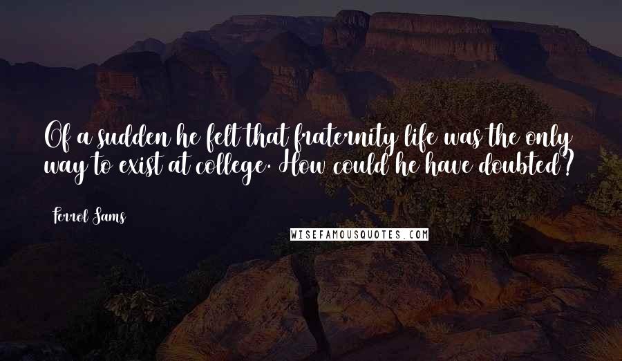 Ferrol Sams Quotes: Of a sudden he felt that fraternity life was the only way to exist at college. How could he have doubted? (126)