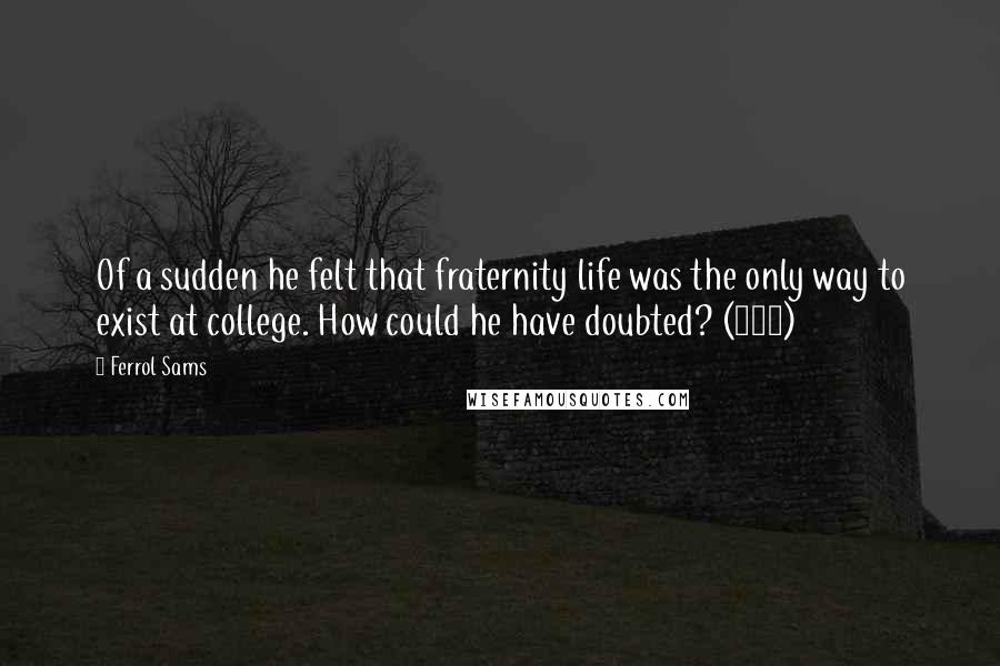 Ferrol Sams Quotes: Of a sudden he felt that fraternity life was the only way to exist at college. How could he have doubted? (126)