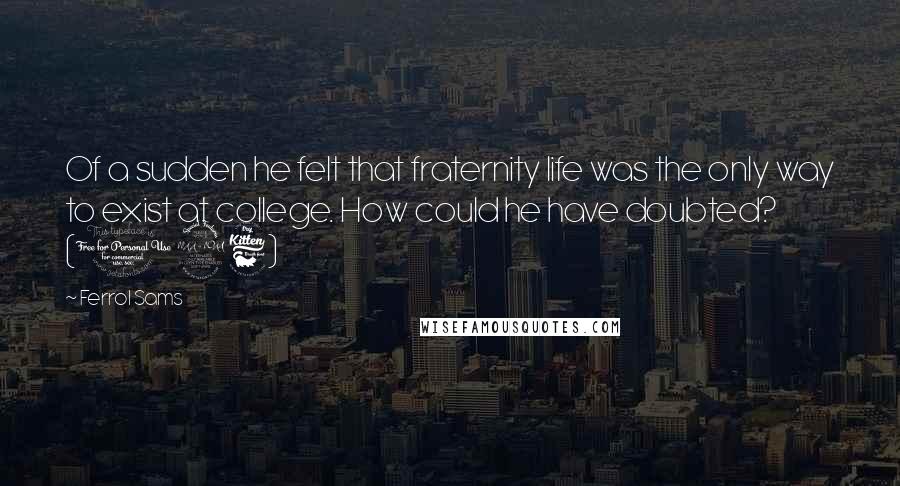 Ferrol Sams Quotes: Of a sudden he felt that fraternity life was the only way to exist at college. How could he have doubted? (126)