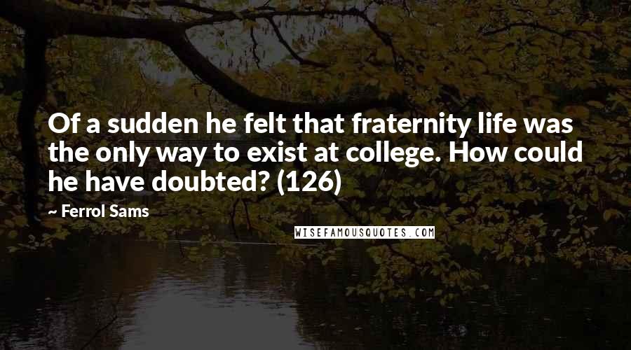 Ferrol Sams Quotes: Of a sudden he felt that fraternity life was the only way to exist at college. How could he have doubted? (126)