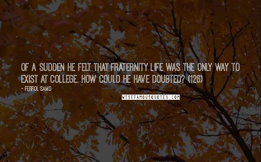 Ferrol Sams Quotes: Of a sudden he felt that fraternity life was the only way to exist at college. How could he have doubted? (126)