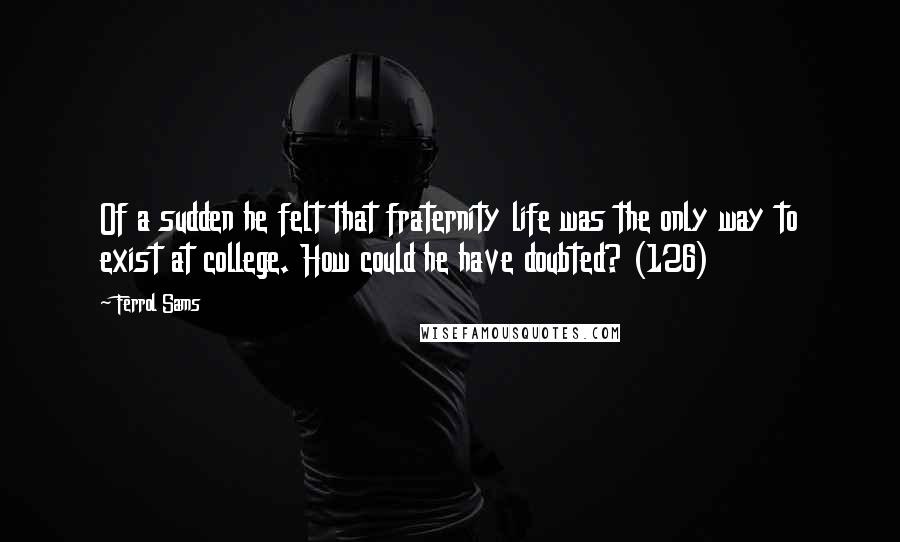 Ferrol Sams Quotes: Of a sudden he felt that fraternity life was the only way to exist at college. How could he have doubted? (126)