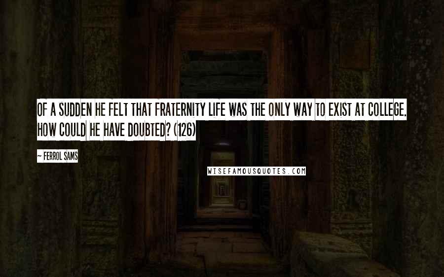 Ferrol Sams Quotes: Of a sudden he felt that fraternity life was the only way to exist at college. How could he have doubted? (126)