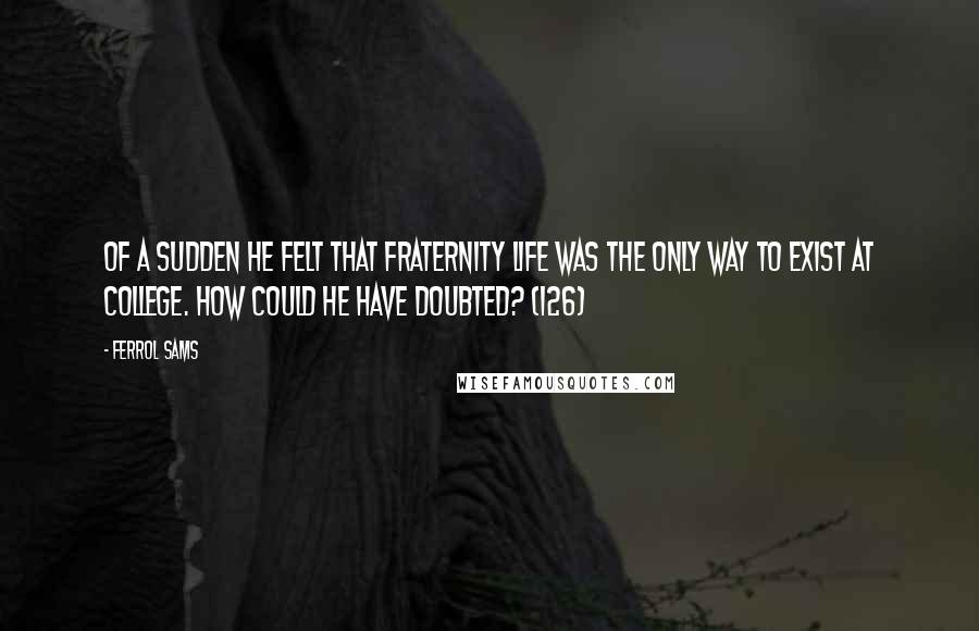 Ferrol Sams Quotes: Of a sudden he felt that fraternity life was the only way to exist at college. How could he have doubted? (126)