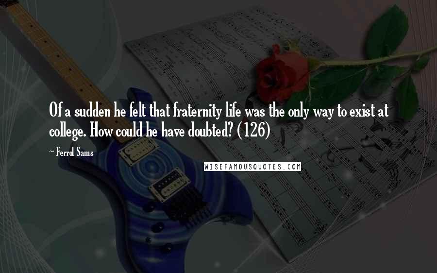 Ferrol Sams Quotes: Of a sudden he felt that fraternity life was the only way to exist at college. How could he have doubted? (126)