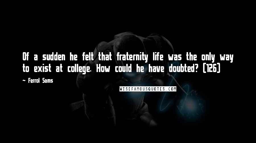 Ferrol Sams Quotes: Of a sudden he felt that fraternity life was the only way to exist at college. How could he have doubted? (126)