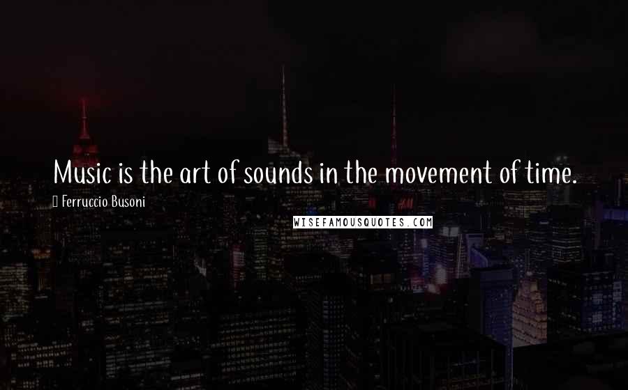 Ferruccio Busoni Quotes: Music is the art of sounds in the movement of time.