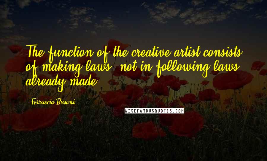 Ferruccio Busoni Quotes: The function of the creative artist consists of making laws, not in following laws already made.