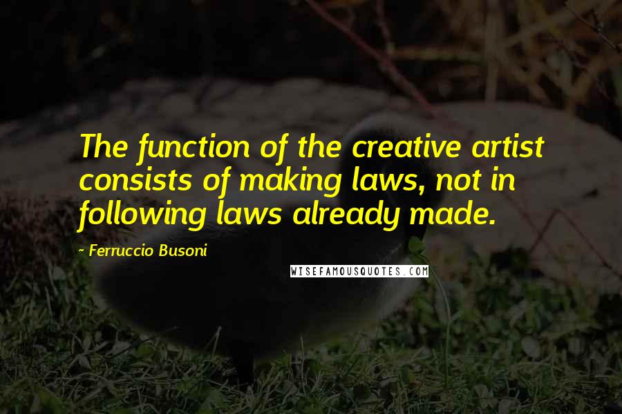 Ferruccio Busoni Quotes: The function of the creative artist consists of making laws, not in following laws already made.