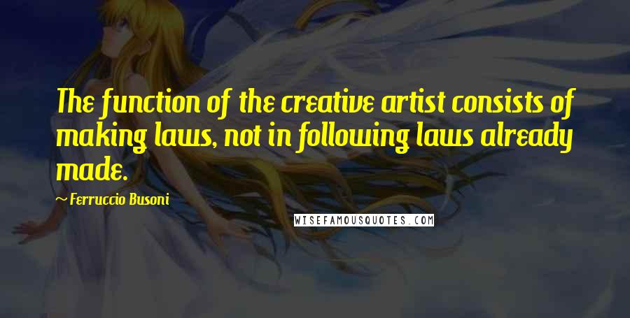 Ferruccio Busoni Quotes: The function of the creative artist consists of making laws, not in following laws already made.