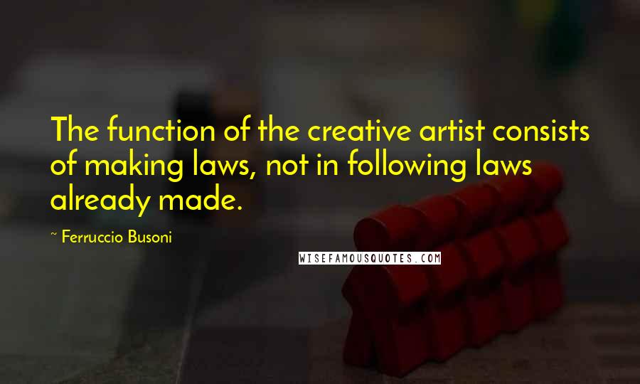 Ferruccio Busoni Quotes: The function of the creative artist consists of making laws, not in following laws already made.