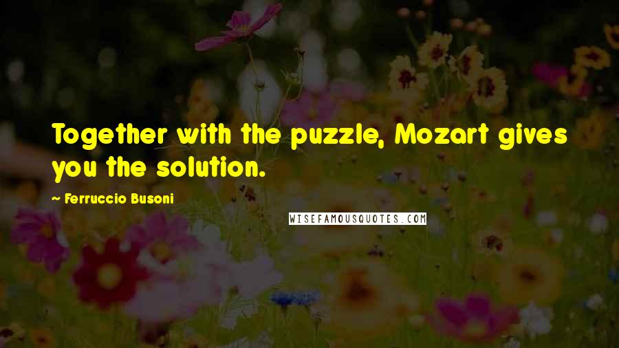 Ferruccio Busoni Quotes: Together with the puzzle, Mozart gives you the solution.