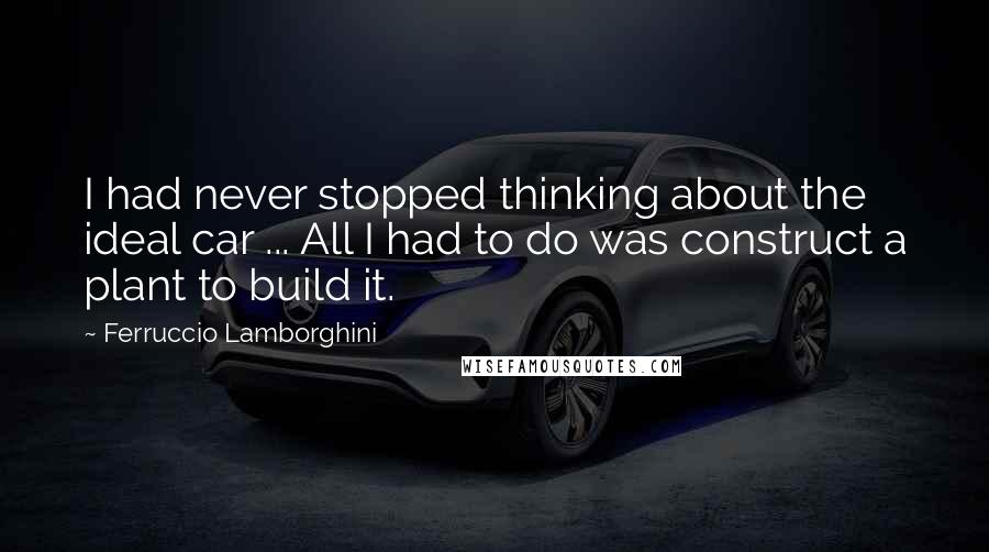 Ferruccio Lamborghini Quotes: I had never stopped thinking about the ideal car ... All I had to do was construct a plant to build it.